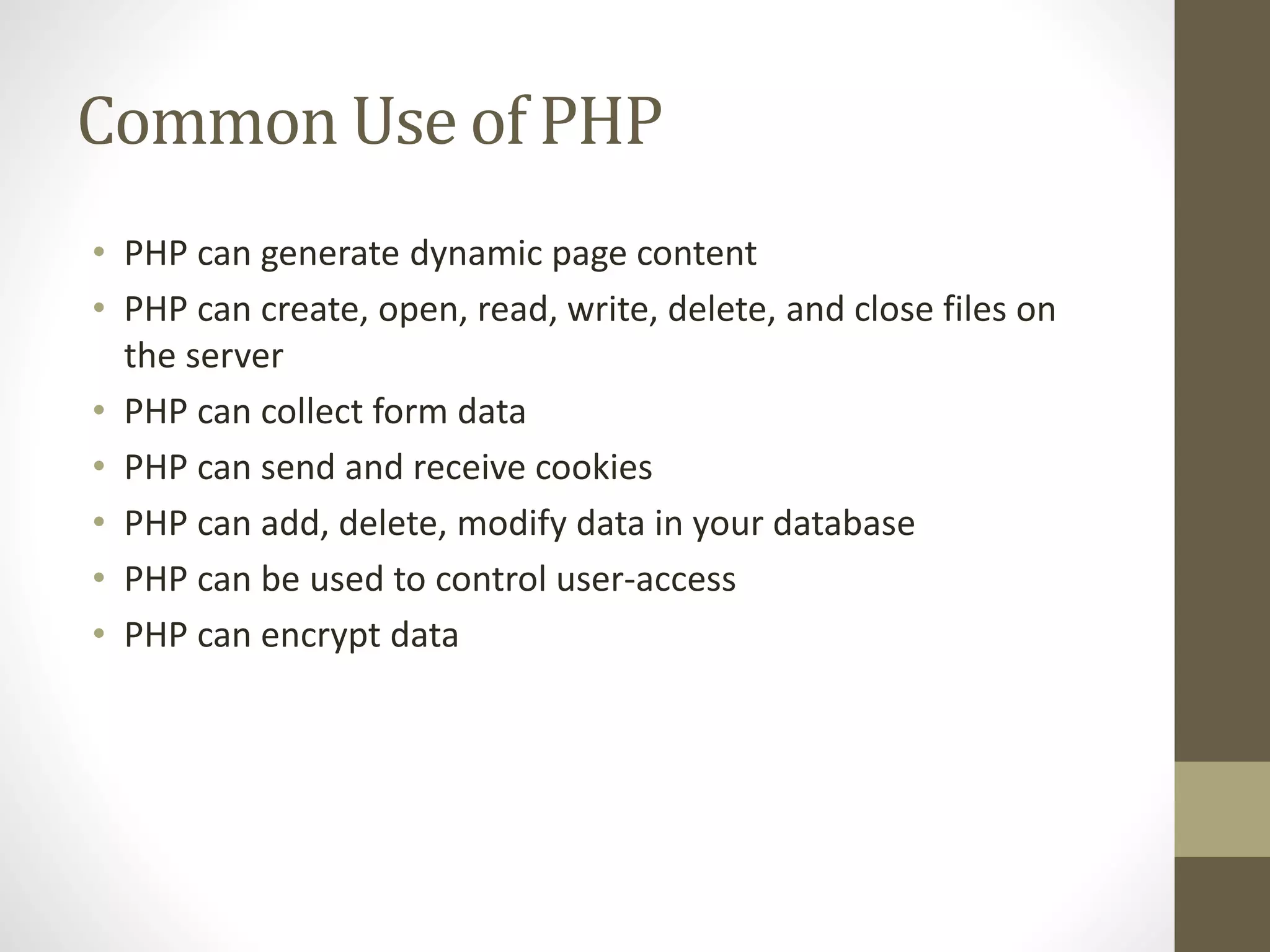 Common Use of PHP • PHP can generate dynamic page content • PHP can create, open, read, write, delete, and close files on the server • PHP can collect form data • PHP can send and receive cookies • PHP can add, delete, modify data in your database • PHP can be used to control user-access • PHP can encrypt data 
