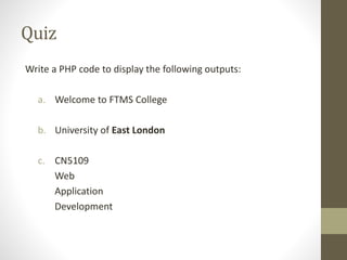 Quiz
Write a PHP code to display the following outputs:
a. Welcome to FTMS College
b. University of East London
c. CN5109
Web
Application
Development
 