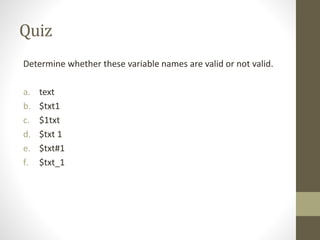 Quiz
Determine whether these variable names are valid or not valid.
a. text
b. $txt1
c. $1txt
d. $txt 1
e. $txt#1
f. $txt_1
 