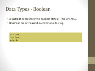 Data Types - Boolean
• A Boolean represents two possible states: TRUE or FALSE.
• Booleans are often used in conditional testing.
$x = true;
$y = false;
echo $x;
 