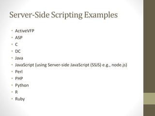 Server-Side Scripting Examples
• ActiveVFP
• ASP
• C
• DC
• Java
• JavaScript (using Server-side JavaScript (SSJS) e.g., node.js)
• Perl
• PHP
• Python
• R
• Ruby
 