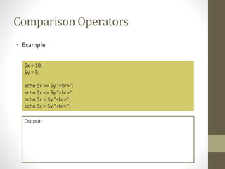 Comparison Operators
• Example
$x = 10;
$y = 5;
echo $x == $y,"<br>";
echo $x <> $y,"<br>";
echo $x < $y,"<br>";
echo $x > $y,"<br>";
Output:
 