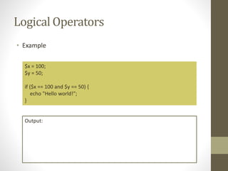 Logical Operators
• Example
$x = 100;
$y = 50;
if ($x == 100 and $y == 50) {
echo "Hello world!";
}
Output:
 