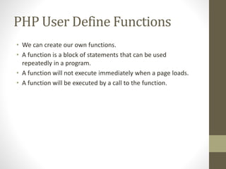 PHP User Define Functions
• We can create our own functions.
• A function is a block of statements that can be used
repeat...