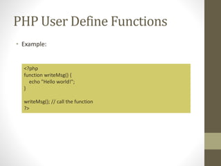 PHP User Define Functions
• Example:
<?php
function writeMsg() {
echo "Hello world!";
}
writeMsg(); // call the function
?>
 