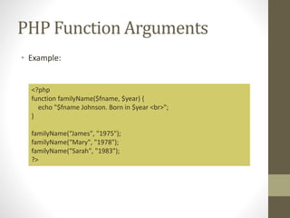 PHP Function Arguments
• Example:
<?php
function familyName($fname, $year) {
echo "$fname Johnson. Born in $year <br>";
}
...
