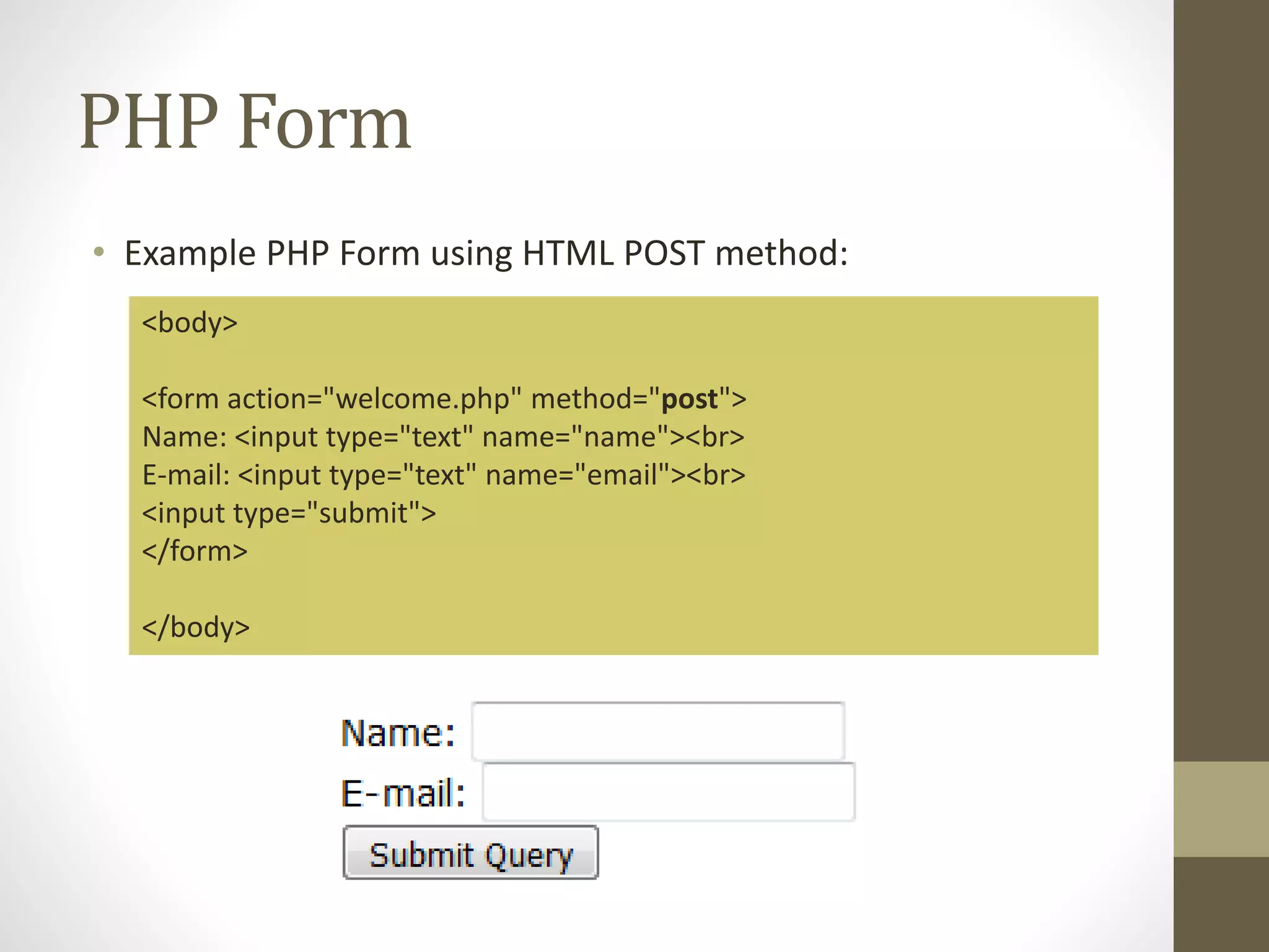 PHP Form • Example PHP Form using HTML POST method: <body> <form action="welcome.php" method="post"> Name: <input type="text" name="name"><br> E-mail: <input type="text" name="email"><br> <input type="submit"> </form> </body> 