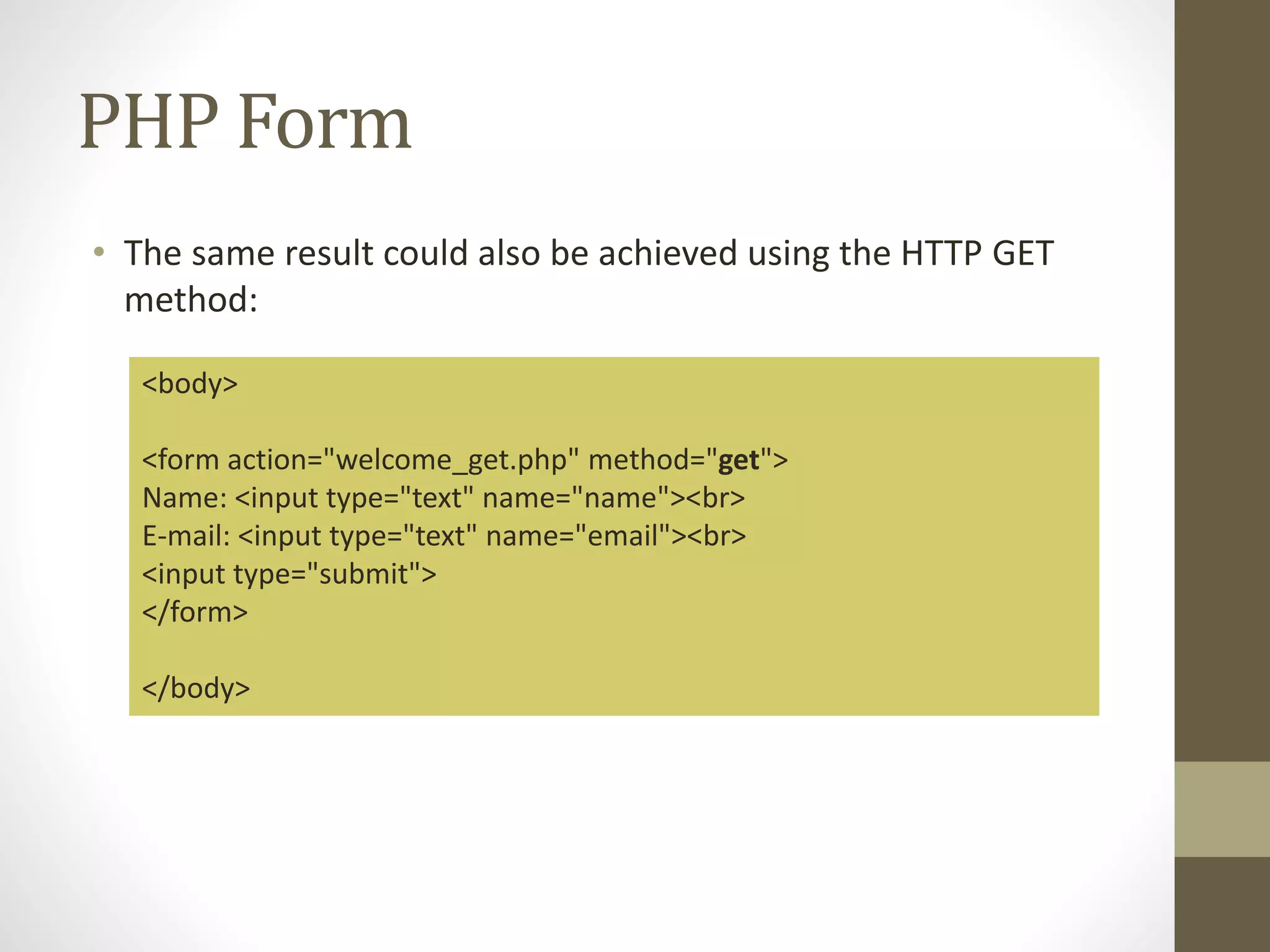 PHP Form • The same result could also be achieved using the HTTP GET method: <body> <form action="welcome_get.php" method="get"> Name: <input type="text" name="name"><br> E-mail: <input type="text" name="email"><br> <input type="submit"> </form> </body> 