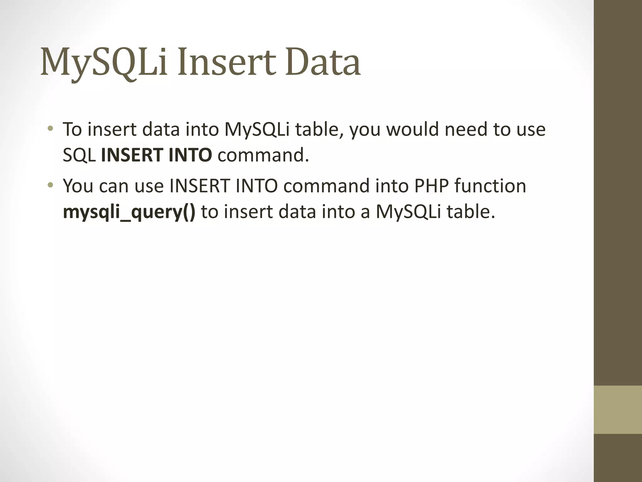 MySQLi Insert Data • To insert data into MySQLi table, you would need to use SQL INSERT INTO command. • You can use INSERT INTO command into PHP function mysqli_query() to insert data into a MySQLi table. 