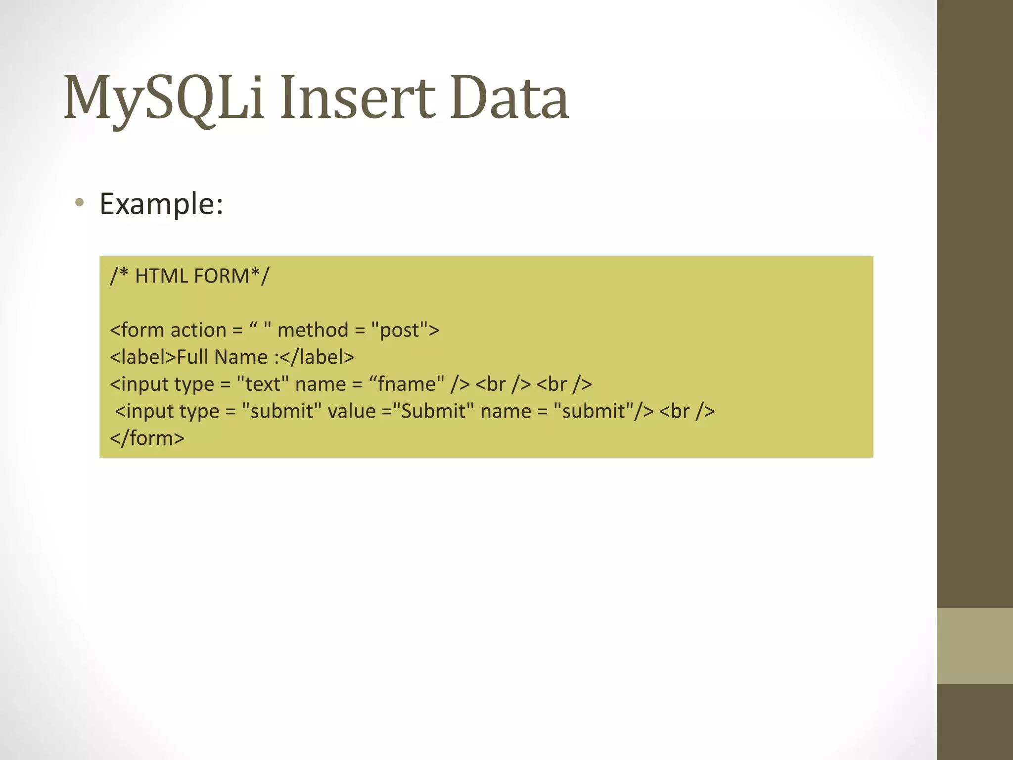 MySQLi Insert Data • Example: /* HTML FORM*/ <form action = “ " method = "post"> <label>Full Name :</label> <input type = "text" name = “fname" /> <br /> <br /> <input type = "submit" value ="Submit" name = "submit"/> <br /> </form> 