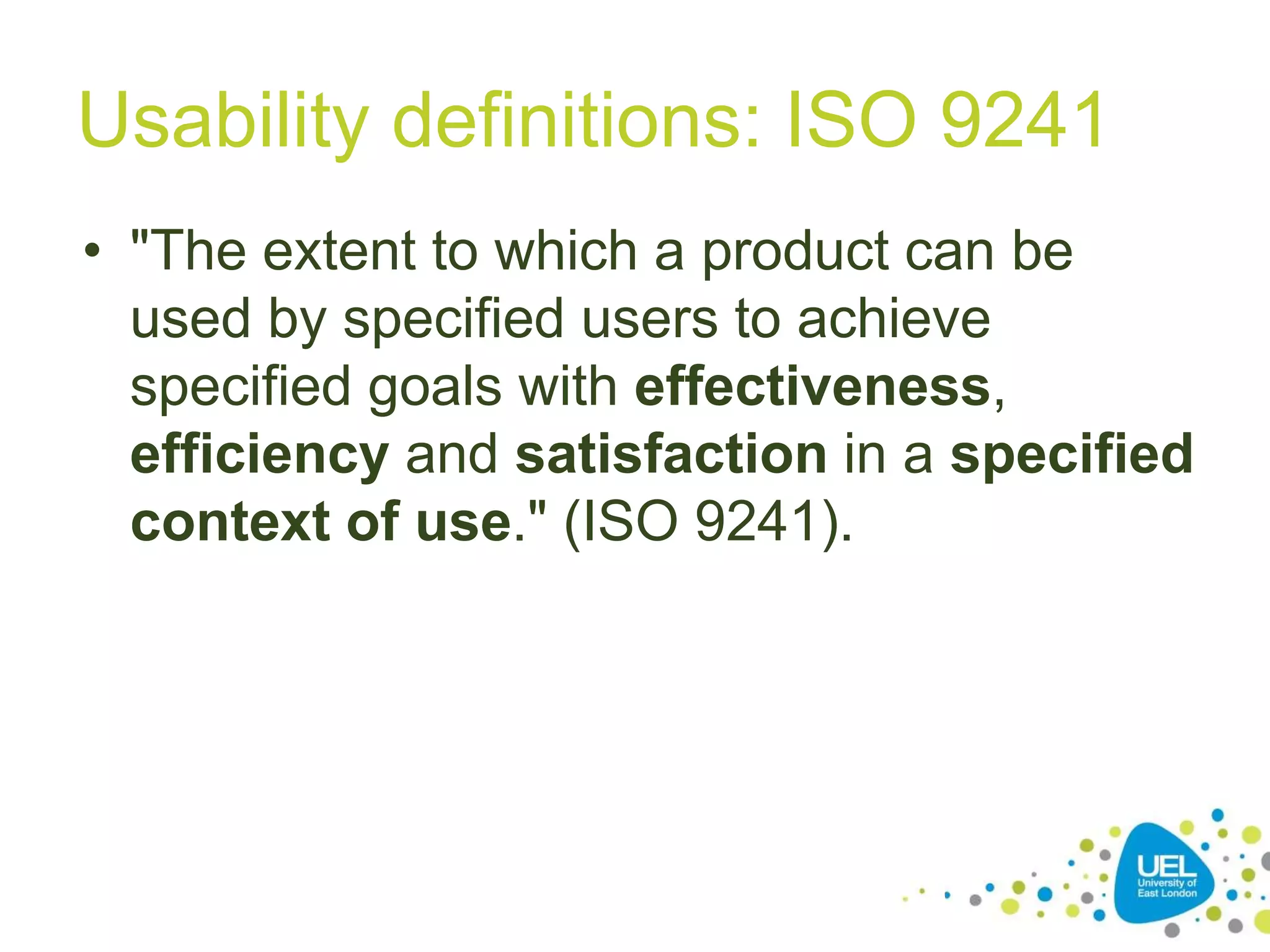 Usability definitions: ISO 9241
• "The extent to which a product can be
used by specified users to achieve
specified goals with effectiveness,
efficiency and satisfaction in a specified
context of use." (ISO 9241).
20
 