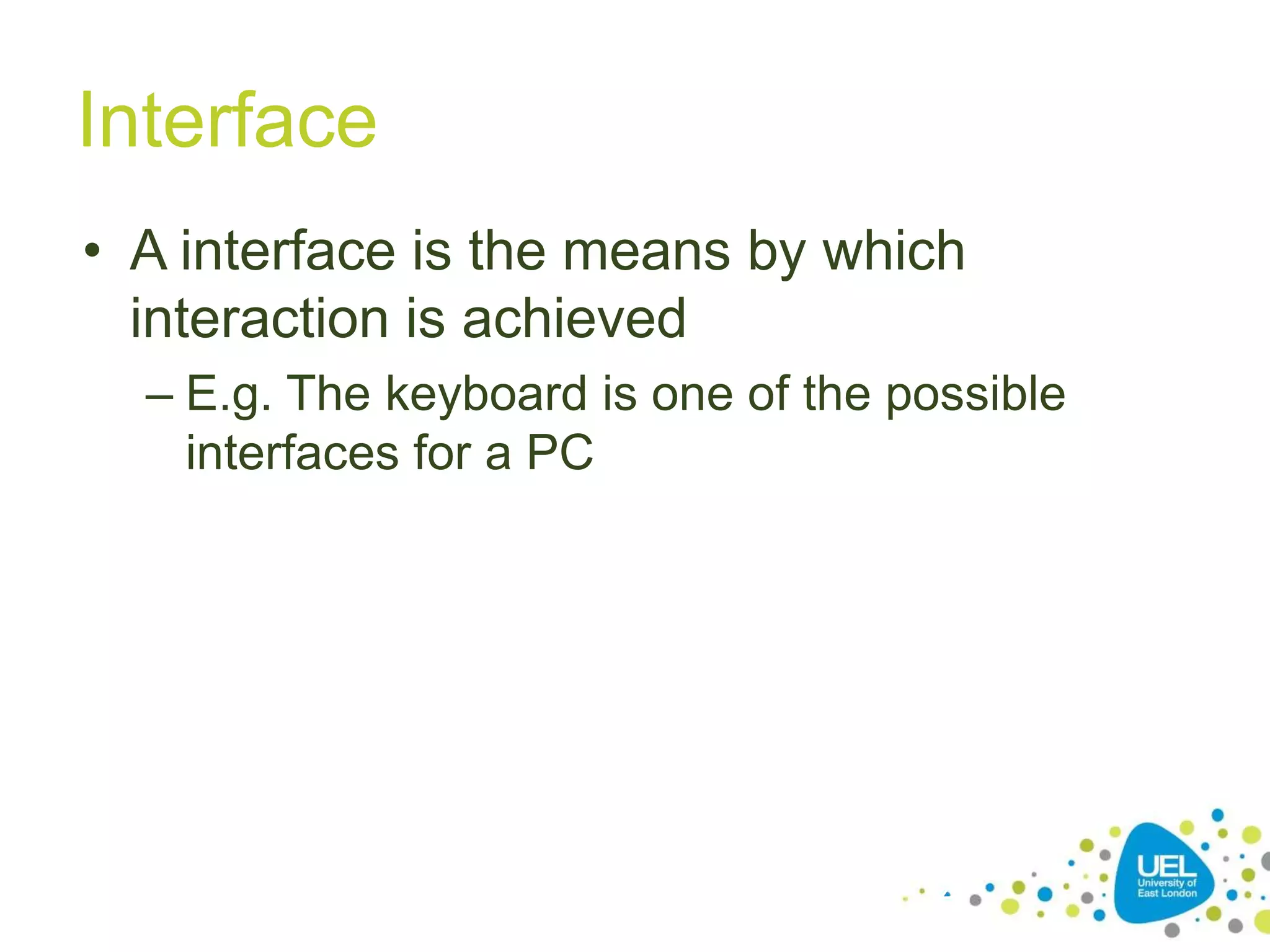 Interface
• A interface is the means by which
interaction is achieved
– E.g. The keyboard is one of the possible
interfaces for a PC
24
 