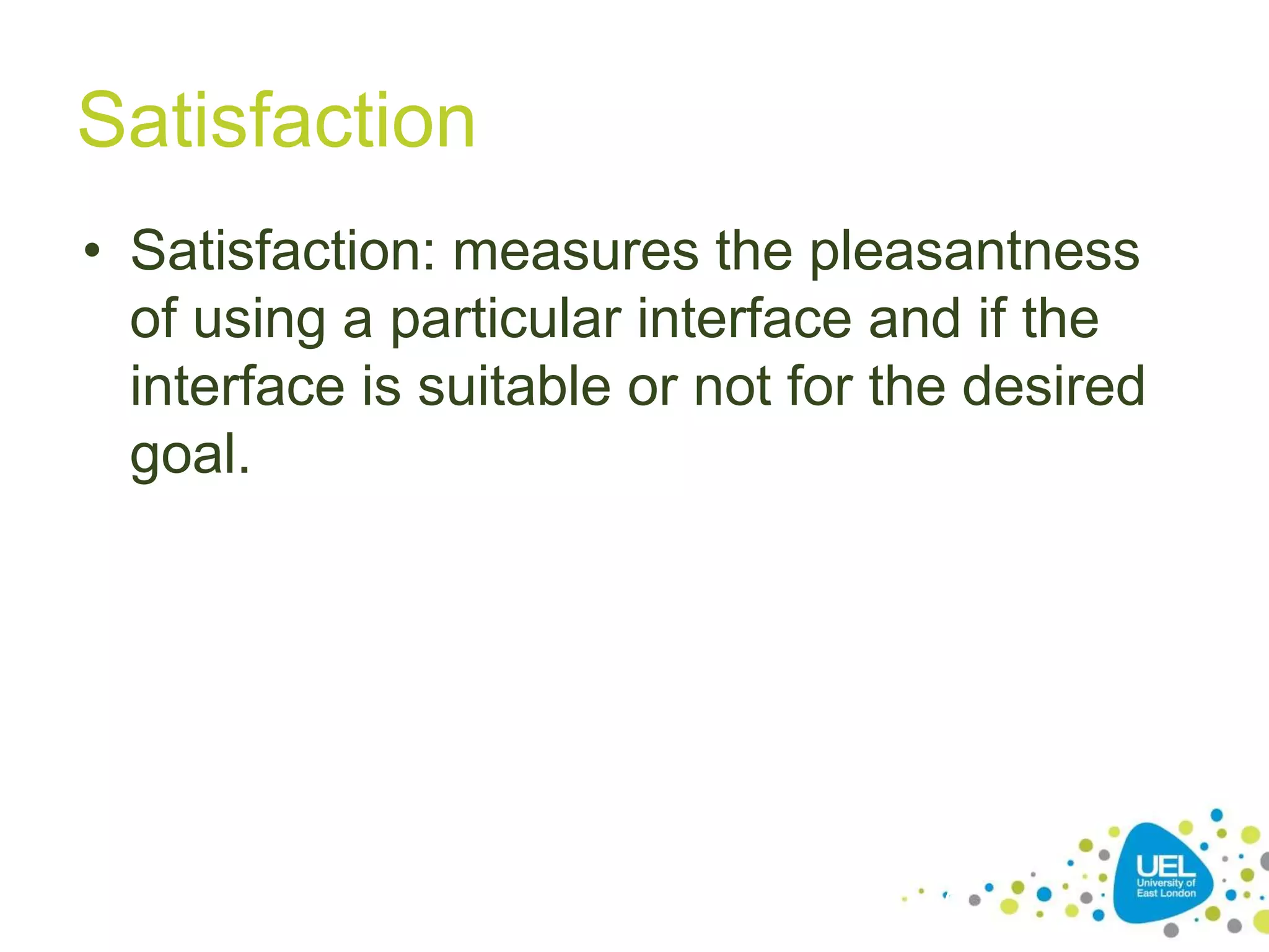 Satisfaction
• Satisfaction: measures the pleasantness
of using a particular interface and if the
interface is suitable or not for the desired
goal.
27
 