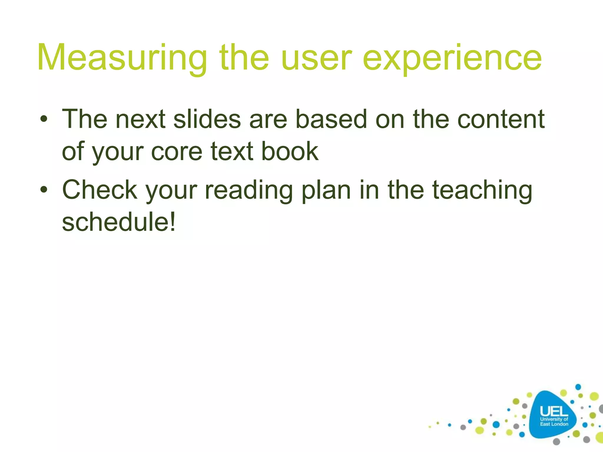 Measuring the user experience
• The next slides are based on the content
of your core text book
• Check your reading plan in the teaching
schedule!
 