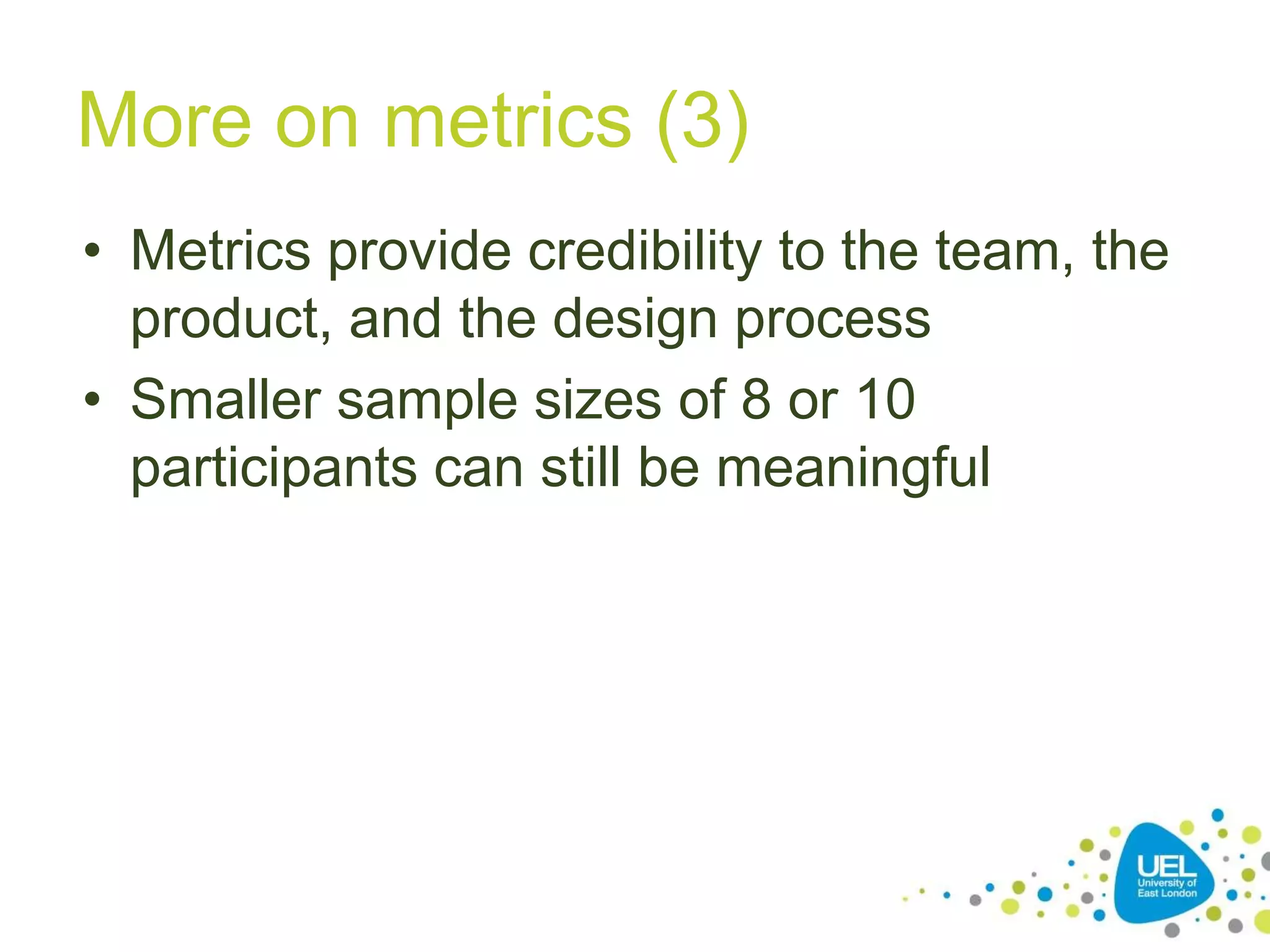 More on metrics (3)
• Metrics provide credibility to the team, the
product, and the design process
• Smaller sample sizes of 8 or 10
participants can still be meaningful
 