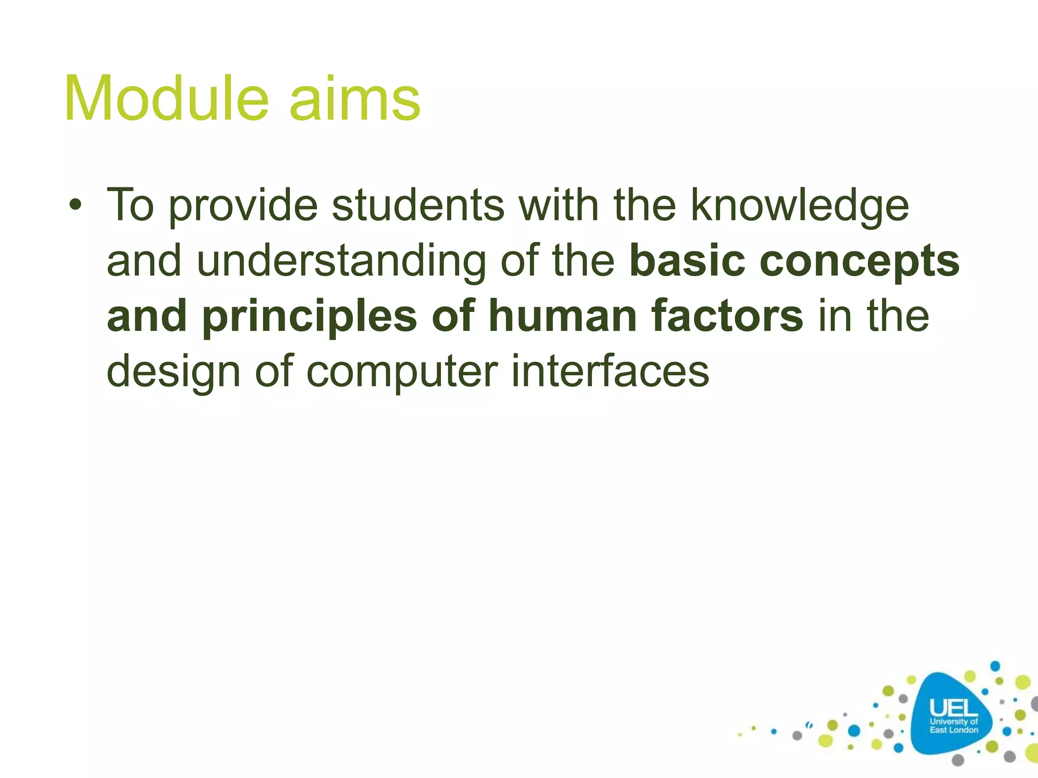 Module aims
• To provide students with the knowledge
and understanding of the basic concepts
and principles of human factors in the
design of computer interfaces
6
 