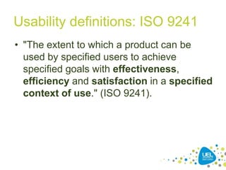 Usability definitions: ISO 9241
• "The extent to which a product can be
used by specified users to achieve
specified goals with effectiveness,
efficiency and satisfaction in a specified
context of use." (ISO 9241).
20
 
