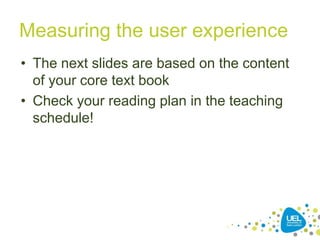 Measuring the user experience
• The next slides are based on the content
of your core text book
• Check your reading plan in the teaching
schedule!
 