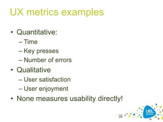 UX metrics examples
• Quantitative:
– Time
– Key presses
– Number of errors
• Qualitative
– User satisfaction
– User enjoyment
• None measures usability directly!
36
 