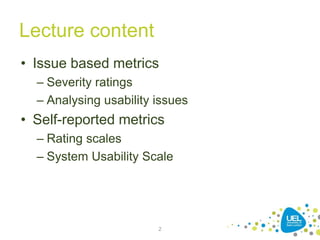 Lecture content
• Issue based metrics
– Severity ratings
– Analysing usability issues
• Self-reported metrics
– Rating scales
– System Usability Scale
2
 
