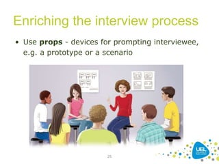 Enriching the interview process
25
• Use props - devices for prompting interviewee,
e.g. a prototype or a scenario
 