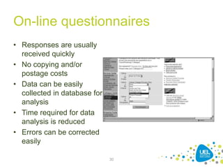 On-line questionnaires
• Responses are usually
received quickly
• No copying and/or
postage costs
• Data can be easily
collected in database for
analysis
• Time required for data
analysis is reduced
• Errors can be corrected
easily
30
 