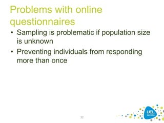 Problems with online
questionnaires
• Sampling is problematic if population size
is unknown
• Preventing individuals from responding
more than once
32
 