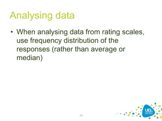 Analysing data
• When analysing data from rating scales,
use frequency distribution of the
responses (rather than average or
median)
33
 