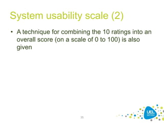 System usability scale (2)
• A technique for combining the 10 ratings into an
overall score (on a scale of 0 to 100) is also
given
35
 