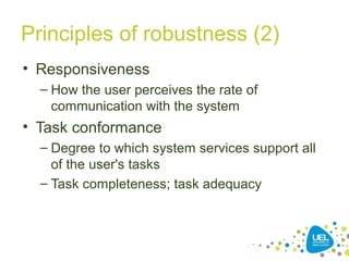 Principles of robustness (2)
• Responsiveness
– How the user perceives the rate of
communication with the system
• Task conformance
– Degree to which system services support all
of the user's tasks
– Task completeness; task adequacy
 