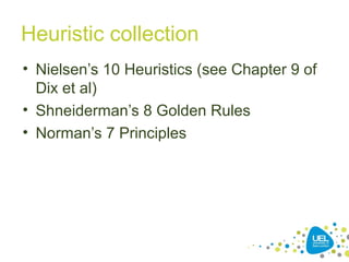 Heuristic collection
• Nielsen’s 10 Heuristics (see Chapter 9 of
Dix et al)
• Shneiderman’s 8 Golden Rules
• Norman’s 7 Principles
 