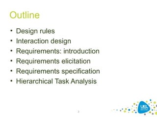 Outline
• Design rules
• Interaction design
• Requirements: introduction
• Requirements elicitation
• Requirements specification
• Hierarchical Task Analysis
3
 