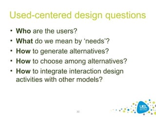 Used-centered design questions
• Who are the users?
• What do we mean by ‘needs’?
• How to generate alternatives?
• How to choose among alternatives?
• How to integrate interaction design
activities with other models?
30
 