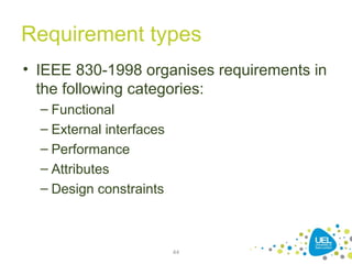 Requirement types
• IEEE 830-1998 organises requirements in
the following categories:
– Functional
– External interfaces
– Performance
– Attributes
– Design constraints
44
 