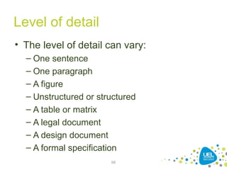 Level of detail
• The level of detail can vary:
– One sentence
– One paragraph
– A figure
– Unstructured or structured
– A table or matrix
– A legal document
– A design document
– A formal specification
68
 