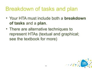 Breakdown of tasks and plan
• Your HTA must include both a breakdown
of tasks and a plan.
• There are alternative techniques to
represent HTAs (textual and graphical;
see the textbook for more)
86
 
