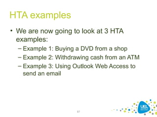 HTA examples
• We are now going to look at 3 HTA
examples:
– Example 1: Buying a DVD from a shop
– Example 2: Withdrawing cash from an ATM
– Example 3: Using Outlook Web Access to
send an email
87
 