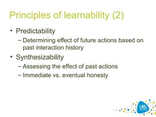 Principles of learnability (2)
• Predictability
– Determining effect of future actions based on
past interaction history
• Synthesizability
– Assessing the effect of past actions
– Immediate vs. eventual honesty
 