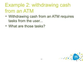 Example 2: withdrawing cash
from an ATM
• Withdrawing cash from an ATM requires
tasks from the user...
• What are those tasks?
90
 