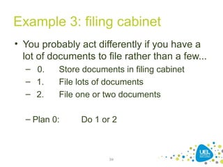 Example 3: filing cabinet
• You probably act differently if you have a
lot of documents to file rather than a few...
– 0. Store documents in filing cabinet
– 1. File lots of documents
– 2. File one or two documents
– Plan 0: Do 1 or 2
94
 