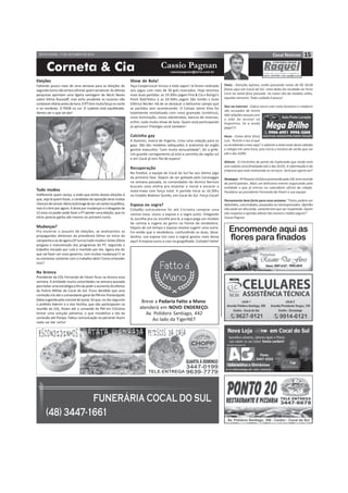 SEXTA-FEIRA, 17 DE OUTUBRO DE 2014 15 
Corneta  Cia cassiopagnan@terra.com.br 
Cassio Pagnan 
Eleições 
Faltando pouco mais de uma semana para as eleições do 
segundo turno não arriscoafirmarquemvai vencer.As últimas 
pesquisas apontam uma ligeira vantagem de Aécio Neves 
sobre Dilma Rousseff, mas acho prudente os tucanos não 
contarem vitória antes da hora.OPT tem muita força no norte 
e no nordeste. O PSDB no sul. O sudeste está equilibrado. 
Vamos ver o que vai dar! 
Tudo mudou 
Indiferente quem vença, a visão que tenho destas eleições é 
que, seja lá quem fosse, o candidato da oposição teria muitas 
chancesdevencer. Aécio está longede serumsantonapolítica, 
mas é o tem por agora. A ânsia por mudanças e o desgaste de 
12 anos no poder pode fazer o PT perder uma eleição, que no 
início parecia ganha até mesmo no primeiro turno. 
Mudanças? 
Pra encerrar o assunto de eleições, se analisarmos as 
propagandas eleitorais da presidenta Dilma no início da 
campanha e as de agora (2º turno) tudo mudou! Antes Dilma 
pregava a manutenção dos programas do PT, seguindo o 
trabalho iniciado por Lula e mantido por ela. Agora ela diz 
que vai fazer um novo governo, com muitas mudanças! E se 
eu estivesse contente com o trabalho dela? Como entender 
isso? 
Na bronca 
Presidente da CDL Fernando de Fáveri ficou na bronca essa 
semana. A entidade reuniu autoridades na semana passada 
para bolarumaestratégia a fim de pedir o aumento do efetivo 
da Policia Militar de Cocal do Sul. Ficou decidido que uma 
comissão iria até o comandante geral daPMem Florianópolis 
(ideia sugerida pelo coronel de Içara). Só que, no dia seguinte 
o prefeito Ademir e a vice Aninha, que não participaram na 
reunião da CDL, foram até o comando da PM em Criciúma 
tentar uma solução paliativa, o que inviabiliza a ida da 
comissão até Floripa. Faltou comunicação na parceria! Assim 
nada vai dar certo! 
Falsa - Atenção lojistas, estão passando notas de R$ 50,00 
falsas aqui em Cocal do Sul. Uma delas foi recebida na Feira 
Livre na sexta-feira passada. As notas são do modelo velho, 
aquelas menores. Todo cuidado é pouco! 
Deu na internet - Cabra nasce com rosto humano e criadores 
são acusados de terem 
tido relações sexuais com 
a mãe do animal na 
Argentina. Se a moda 
pega!!!! 
Hora - Como diria Silvio 
Luiz, “Acerte o seu ai que 
eu arredondo o meu aqui” e adiante a meia noite deste sábado 
o relógio em uma hora, pois inicia o horário de verão que vai 
até o dia 22/02. 
Aleluia - O trechinho da ponte da Esplanada que ainda está 
sem asfalto será finalizado até o dia 25/10. A informação é da 
empresa que está realizando os serviços. Será que agora sai? 
Destaque - 4º Passeio Ciclístico promovido pela CDL teve recorde 
de participantes. Mais um belíssimo evento organizado pela 
entidade e que já entrou no calendário oficial da cidade. 
Parabéns ao presidente Fernando de Fáveri e sua equipe. 
Pensamento bem forte para essa semana: “Fatos podem ser 
debatidos, concordados, poupados ou menosprezados. Opinião 
não pode ser discutida, somentetemque ser respeitada. Quem 
não respeita a opinião alheia não merece crédito algum!” 
Cassio Pagnan 
Show de Bola! 
Taça Coopercocal iniciou a todo vapor! Já foram realizado 
seis jogos com mais de 30 gols marcados. Hoje teremos 
mais duas partidas: as 19:30hs jogam Pira  Cia x Búrigo’s 
Point Ball/Voluz e as 20:30hs jogam São Simão x Auto 
Elétrica Becker. Há de se destacar o belíssimo campo que 
as partidas vem acontecendo. O Campo Jaime Elias foi 
totalmente revitalizado com novo gramado (sintético), 
nova iluminação, novos alambrados, bancos de reservas, 
enfim, tudo muito show de bola. Quem está participando 
já aprovou! Prestigie você também! 
Calcinha gay 
A Duloren, marca de lingerie, criou uma coleção para os 
gays. São dez modelos adequados à anatomia do orgão 
genital masculino “com muita sensualidade”, diz a grife. 
Um grande carregamento já está a caminho da região sul 
e em Cocal já tem fila de espera! 
Recuperação 
No futebol, a equipe de Cocal do Sul faz seu último jogo 
da primeira fase. Depois de ser goleada pelo Caravaggio 
na semana passada, os comandados do técnico Barrozo 
buscam uma vitória pra levantar a moral e encarar o 
mata-mata com força total. A partida inicia as 16:30hs 
no Estádio Walmor Guollo, em Cocal do Sul. Força Cocal! 
Esposa ou sogra? 
Cidadão sulcocalense foi até Criciúma comprar uma 
camisa nova. Levou a esposa e a sogra junto. Chegando 
lá, escolhe pra cá, escolhe pra lá, a sogra pega um modelo 
de camisa e sugere ao genro na frente da vendedora. 
Depois de um tempo a esposa resolve sugerir uma outra. 
Foi então que a vendedora, confundindo as duas, disse: 
Senhor, sua esposa (no caso a sogra) gostou mais dessa 
aqui! A esposa ouviu e caiu na gargalhada. Coitado! hehe! 
Breve a Padaria Fatto a Mano 
atenderá em NOVO ENDEREÇO: 
Av. Polidoro Santiago, 442 
Ao lado da TigerNET 
 