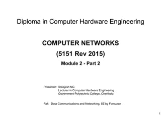 Diploma in Computer Hardware Engineering
Presenter: Sreejesh NG
Lecturer in Computer Hardware Engineering
Government Polytechnic College, Cherthala
Ref: Data Communications and Networking, 5E by Forouzan
1
COMPUTER NETWORKS
(5151 Rev 2015)
Module 2 - Part 2
 