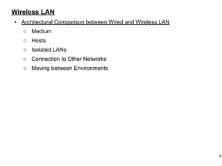 Wireless LAN
• Architectural Comparison between Wired and Wireless LAN
○ Medium
○ Hosts
○ Isolated LANs
○ Connection to Other Networks
○ Moving between Environments
4
 