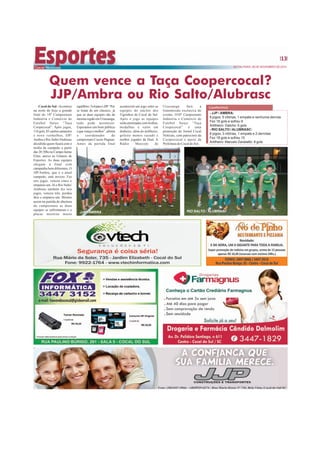 13 
SEXTA-FEIRA, 28 DE NOVEMBRO DE 2014 
Quem vence a Taça Coopercocal? 
JJP/Ambra ou Rio Salto/Alubrasc 
Cocal do Sul - Acontece 
na noite de hoje a grande 
final do 18º Campeonato 
Indústria e Comércio de 
Futebol Suíço “Taça 
Coopecocal”. Após jogos, 
116 gols, 85 cartões amarelos 
e nove vermelhos, JJP/ 
Ambra e Rio Salto/Alubrasc 
decidirão quem ficará com o 
troféu de campeão a partir 
das 20:30hs no Campo Jaime 
Elias, anexo ao Ginásio de 
Esportes. As duas equipes 
chegam à final com 
campanha bem diferentes. O 
JJP/Ambra, que é o atual 
campeão, está invicto. Fez 
seis jogos, venceu cinco e 
empatou um. Já o Rio Salto/ 
Alubrasc também fez seis 
jogos, venceu três, perdeu 
dois e empatou um. Mesmo 
assim na partida de abertura 
do campeonato as duas 
equipes se enfrentaram e o 
placar mostrou muito 
equilíbrio: 5x4 para o JJP. “Por 
se tratar de um clássico, já 
que as duas equipes são da 
mesma região em Urussanga, 
tudo pode acontecer. 
Esperamos um bom público 
e que vença o melhor”, afirma 
o coordenador do 
campeonato Cassio Pagnan. 
Antes da partida final 
acontecerá um jogo entre as 
equipes do núcleo dos 
Tigrinhos de Cocal do Sul. 
Após o jogo as equipes 
serão premiadas com troféus, 
medalhas e valor em 
dinheiro, além do artilheiro, 
goleiro menos vazado e 
melhor jogador da final. A 
Rádio Marconi de 
CAMPANHAS: 
- JJP / AMBRA: 
6 jogos, 5 vitórias, 1 empate e nenhuma derrota 
Fez 18 gols e sofreu 9 
Artilheiro: Datcho: 6 gols 
- RIO SALTO / ALUBRASC: 
6 jogos, 3 vitórias, 1 empate e 2 derrotas 
Fez 18 gols e sofreu 15 
Artilheiro: Marcelo Zanelatto: 8 gols 
Urussanga fará a 
transmissão exclusiva do 
evento. O18º Campeonato 
Indústria e Comércio de 
Futebol Suíço “Taça 
Coopecocal” é uma 
promoção do Jornal Cocal 
Notícias, com patrocínio da 
Coopercocal e apoio da 
Prefeitura de Cocal do Sul. 
JJP / AMBRA RIO SALTO / ALUBRASC 
 