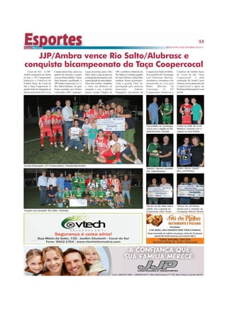 SEXTA-FEIRA, 05 DE DEZEMBRO DE 2014
13
Cocal do Sul - A JJP/
Ambra conquistou de forma
invicta o 18º Campeonato
Indústria e Comércio de
Futebol Suíço de Cocal do
Sul, a Taça Coopercocal. A
grande final foi disputada na
última sexta-feira (28/11) no
JJP/Ambra vence Rio Salto/Alubrasc e
conquista bicampeonato da Taça Coopercocal
Campo Jaime Elias, anexo ao
ginásio de Esportes e contou
comumótimopúblico.Numa
final bastante equilibrada, a
JJP/Ambra venceupor2a 1o
Rio Salto/Alubrasc. Os gols
foram anotados por Deines
Cabecinha (JJP), enquanto
Lucas descontou para o Rio
Salto.Após o jogo aconteceu
aentregadaspremiaçõescom
aparticipaçãodeautoridades.
Além dos troféus, medalhas
e valor em dinheiro ao
campeão e vice, o goleiro
menos vazado (Vagner do
Equipe Bicampeã: JJP Construções e Transportes/Ambra
Artilheiro: Marcelo Zanelatto
(Rio Salto/Alubrasc)
Goleiro Menos Vazado:
Bira (JJP/Ambra)
JJP), o artilheiro (Marcelo do
Rio Salto) e o melhor jogador
da final (Deines Cabecinha)
também foram premiados.
Toda a grande final foi
prestigiada pelo prefeito
municipal Ademir
Magagnin, presidente da
CoopercocalAltair de Mello,
Vice-prefeito de Urusssanga
Luiz Henrique Martins,
secretários e vereadores e foi
transmitida ao vivo pela
Rádio Marconi de
Urussanga. O 18º
Campeonato Indústria e
Comércio de Futebol Suíço
de Cocal do Sul “Taça
Coopercocal” é uma
realização do Jornal Cocal
Notícias com o patrocínio da
Coopercocal e apoio da
PrefeituraMunicipaldeCocal
do Sul.
Equipe vice-campeã: Rio Salto / Alubrasc
Vice-prefeito de Urussanga,
Cuíca com o capitão do Rio
Salto/Alubrasc Rodrigo
Diretor do DME de Cocal
Matheus Cechinel com o
craque na final Deines
Técnico do Rio Salto Gilson
Citadin com o gerente da
Coopercocal Lésio Rosso
Técnico do JJP/Ambra
Danda com o veredaor de
Urussanga Marcos Silveira
 