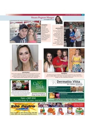 9SEXTA-FEIRA, 05 DE DEZEMBRO DE 2014
Sinara Pagnan Harger
sinarapag@hotmail.com
Sinara Pagnan Harger
PARABÉNS!
Para Clésio
Marcelino
(Clesinho) pela
passagem de seu
aniversário no dia
03 de dezembro.
Receba a
homenagem de seus
amigos, familiares e
em especial de sua
esposa Sandra.
Felicidades!
FELIZ
ANIVERSÁRIO!
Para Eduardo
Passarela (proprietário
da Panificadora
Passarela) que neste
domingo (07/12) estará
aniversariando. Quem
homenageia é sua
esposa Mara
juntamente com seus
filhos, genro e
funcionários. Todos
desejam saúde, sucesso
e prosperidade!
ANIVERSÁRIO!
Quem esteve apagando velinhas neste dia 04 de dezembro, foi a bela
e futura mamãe Greize Cittadin. Seu marido Rafael, sua futura
princesa Ana Luiza e seu gato Enrico desejam toda a felicidade do
mundo. Muitos sonhos realizados com saúde e esperança!
PARABÉNS!
Para Beto Correa que completou os seus 40 anos e comemorou com um grandioso
jantar no sábado (28/11) na Ser Eliane. Sua esposa Fabiana e suas filhas Luiza e Laura
desejam um feliz e abençoado aniversário!
 