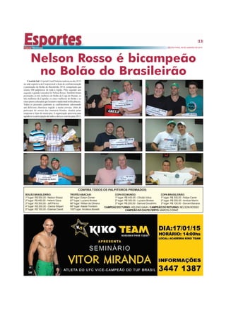 SEXTA-FEIRA, 09 DE JANEIRO DE 2015
13
CocaldoSul-OjornalCocalNotíciasrealizounodia19/12
na sede esportiva da Coopercocal a festa de confraternização
e premiação do Bolão do Brasileirão 2014, competição que
reuniu 100 palpiteiros de toda a região. Pelo segundo ano
seguido o grande vencedor foi Nelson Rosso. Também foram
premiados os três melhores do Bolão da Copa do Mundo, os
três melhores da Copinha, os cinco melhores do Bolão e os
cincopiorescolocadosquelevaramotradicionaltroféuabacaxi.
Todos os presentes puderam se confraternizar saboreando
um delicioso churrasco regado a muita cerveja, além de
participar do sorteio dos inúmeros brindes, doados pelas
empresas e lojas do município. A organização aproveita para
agradecer a participação de todos e deixa o convite para 2015.
Nelson Rosso é bicampeão
no Bolão do Brasileirão
BOLÃO BRASILEIRÃO:
1º lugar: R$ 500,00 - Nelson Rosso
2º lugar: R$ 400,00 - Heleno Gava
3º lugar: R$ 300,00 - Jeff Périco
4º lugar: R$ 200,00 - Clemis Wilpert
5º lugar: R$ 100,00 - Edemar Darolt
COPABRASILEIRÃO:
1º lugar: R$ 300,00 - Felipe Carrer
2º lugar: R$ 200,00 -Amilcar Marini
3º lugar: R$ 100,00 - Giovani Banana
CONFIRA TODOS OS PALPITEIROS PREMIADOS:
COPADO MUNDO:
1º lugar: R$ 400,00 - Chicão Voluz
2º lugar: R$ 300,00 - Luciano Brolesi
3º lugar: R$ 200,00 - Samuel Goudinho
TROFÉU ABACAXI:
96º lugar: Edson Zomer
97º lugar: Luciano Brolesi
98º lugar: Willian de Oliveira
99º lugar:Ataide Trombim
100º lugar: Arcilézio Bonetti
CAMPEÃO DO TURNO: HELENO GAVA / CAMPEÃO DO RETURNO: NELSON ROSSO
CAMPEÃO DO CHUTE CERTO: MARCELO DINIZ
 