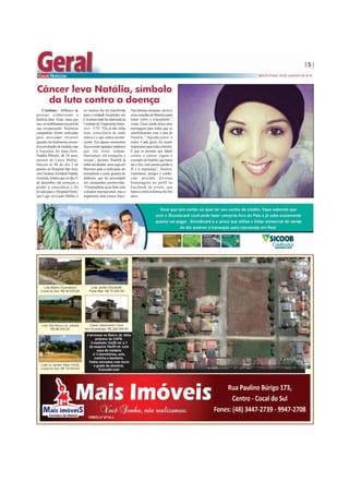 5
SEXTA-FEIRA, 09 DE JANEIRO DE 2015
CRECI nº 3714 J.
Criciúma - Milhares de
pessoas conheceram a
história dela. Aliás, mais que
isso,semobilizaramemprolda
sua recuperação. Inúmeras
campanhas foram realizadas
para arrecadar recursos
quandoelafinalmenteencon-
trouumdoadordemedula,mas
a leucemia foi mais forte.
Natália Ribeiro, de 26 anos,
natural de Lauro Müller,
faleceu às 4h do dia 2 de
janeiro no Hospital São José,
emCriciúma.AirmãdeNatália,
Graziela,relatouquenodia31
de dezembro ela começou a
perder a consciência e foi
levada para o Hospital Henri-
que Lage, em Lauro Müller, e
Câncer leva Natália, símbolo
da luta contra a doença
no mesmo dia foi transferida
para a unidade hospitalar em
Criciúmaondefoiinternadana
UnidadedeTratamentoInten-
sivo – UTI. “Ela já não tinha
mais consciência de onde
estava e o que estava aconte-
cendo. Em alguns momentos
ficavamuitoagitadaepedimos
que ela fosse sedada.
Queríamos ela tranquila e
serena”, declara. Natália já
tinhaumdoador,umavagaem
Barretos para a realização do
transplante e certa quantia de
dinheiro, que foi arrecadado
em campanhas promovidas.
“Otransplanteiaserfeitocom
o doador internacional, mas o
organismo dela estava fraco.
Nasúltimassemanas,elateve
umaconsultaemBarretospara
tratar sobre o transplante”,
conta. Grazi ainda deixa uma
mensagem para todos que se
sensibilizaram com a luta de
Natália. “Agradecemos a
todos. Cada gesto foi muito
importanteparatodaafamília.
E que as pessoas que lutam
contra o câncer sigam o
exemplodaNatália,quelutou
até o fim, sem jamais perder a
fé e a esperança”, finaliza.
Familiares, amigos e conhe-
cido prestam diversas
homenagens no perfil no
Facebook da jovem, que
lutava contra a doença há três
anos.
 