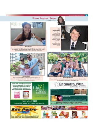 9SEXTA-FEIRA, 09 DE JANEIRO DE 2015
Sinara Pagnan Harger
sinarapag@hotmail.com
Sinara Pagnan Harger
ANIVERSÁRIO!
Nesta quarta-feira (07/01) quem esteve apagando velinhas foi
Lucivaldo Castagnetti. E através da coluna ele recebe a homenagem e
o carinho de seus amigos e familiares!
FELIZ ANO NOVO!
“Daniel, Eder, Zacarron, Soler, Galato e Vivi. Seis amigos curtindo e brindando 2015
em grande estilo nas praias de Porto Seguro / BA.”
PARABÉNS!
Para a linda Aléssia Pagnan Cervone pela passagem de seu aniversário no dia
03 de janeiro. Seus familiares e em especial sua mãe Gládis e seus irmãos
Fernanda e Ângelo desejam um feliz e abençoado aniversário!
FELIZ
ANIVERSÁRIO!
Para o grande
compadre Jorge
Eduardo Nunes que
nesta quinta-feira
(08/01) esteve
aniversariando.
Desejos e votos de
sua família e
amigos: muitas
conquistas, muitas
alegrias e muitas
festas.
 