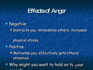 Effects of Anger Negative Distracts you, intimidates others, increases  physical stress. Positive Motivates you, effectively gets others’ attention. Why might you want to hold on to your anger?  page 13 